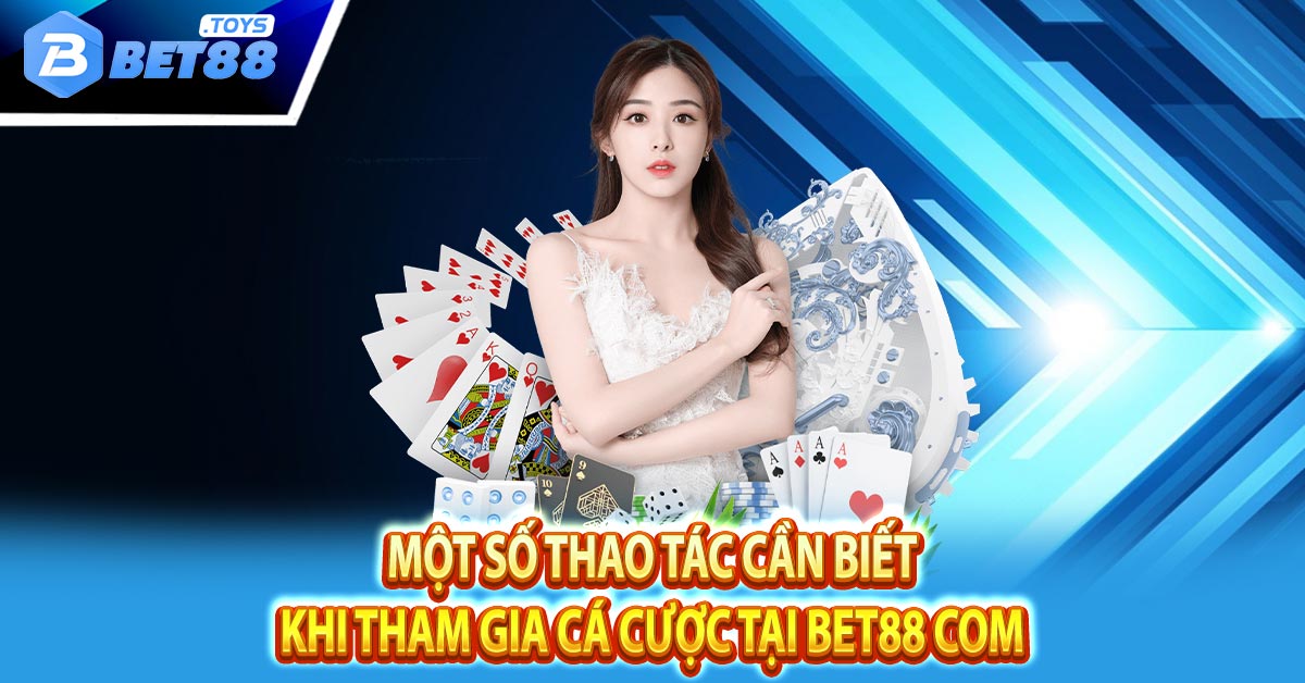 Một số thao tác cần biết khi tham gia cá cược tại Bet88 com