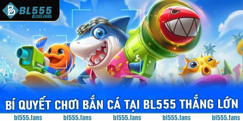 Bí quyết chơi bắn cá tại BL555 thắng lớn từ các cao thủ lâu năm để lại